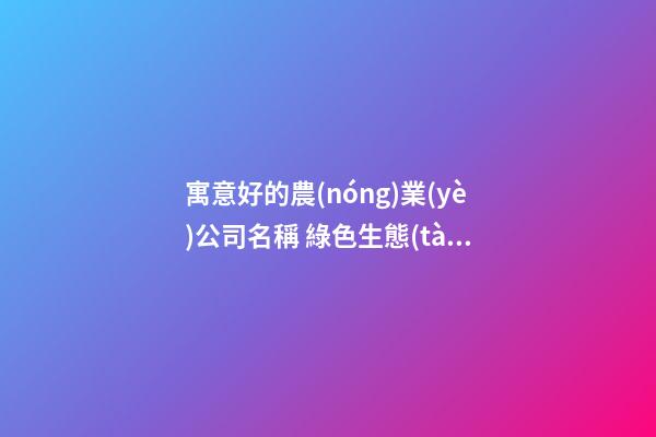 寓意好的農(nóng)業(yè)公司名稱 綠色生態(tài)企業(yè)起好名-名學(xué)網(wǎng)-第1張-公司起名-玄機派
